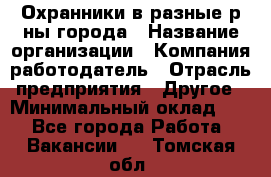 Охранники в разные р-ны города › Название организации ­ Компания-работодатель › Отрасль предприятия ­ Другое › Минимальный оклад ­ 1 - Все города Работа » Вакансии   . Томская обл.